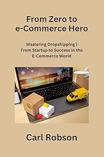 From Zero to e-Commerce Hero: Mastering Dropshipping From Startup to Success in the E-Commerce World