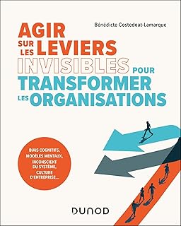 Agir sur les leviers invisibles pour transformer les organisations: Biais cognitifs, modèles mentaux, inconscients du système, culture d entreprise